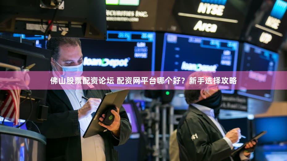 佛山股票配资论坛 配资网平台哪个好？新手选择攻略