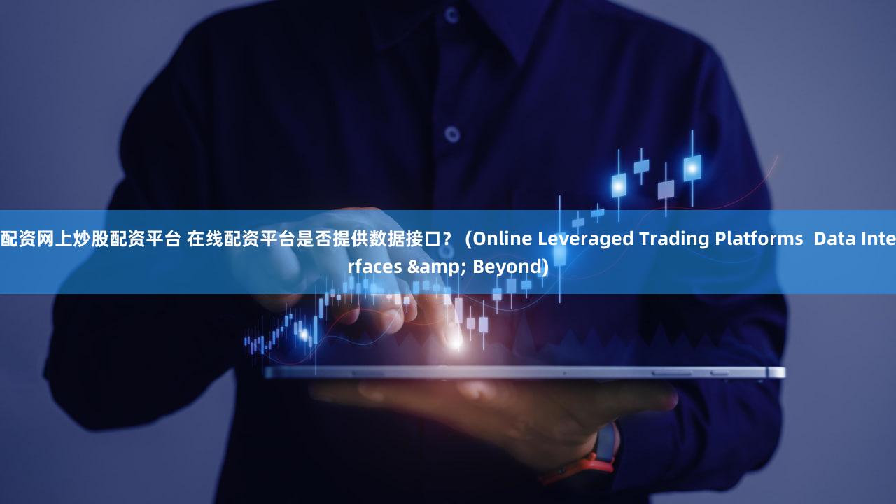 配资网上炒股配资平台 在线配资平台是否提供数据接口？ (Online Leveraged Trading Platforms  Data Interfaces & Beyond)