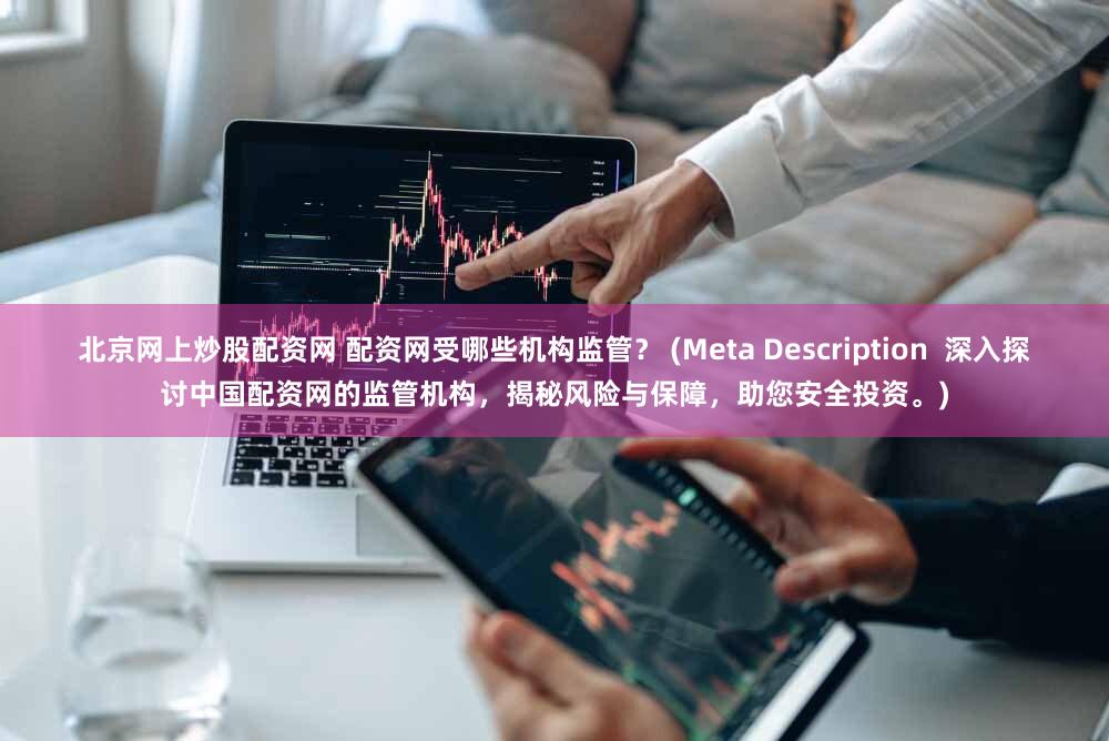 北京网上炒股配资网 配资网受哪些机构监管？ (Meta Description  深入探讨中国配资网的监管机构，揭秘风险与保障，助您安全投资。)
