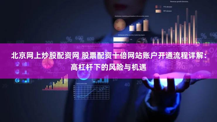 北京网上炒股配资网 股票配资十倍网站账户开通流程详解：高杠杆下的风险与机遇