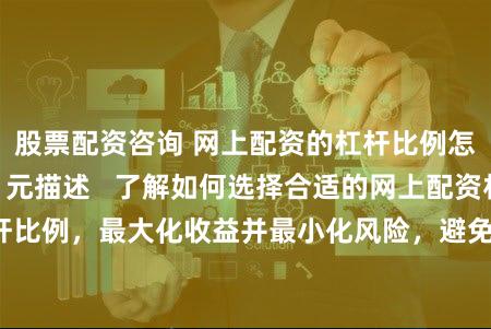 股票配资咨询 网上配资的杠杆比例怎么选？ (SEO 元描述   了解如何选择合适的网上配资杠杆比例，最大化收益并最小化风险，避免配资陷阱，成为投资高手。)