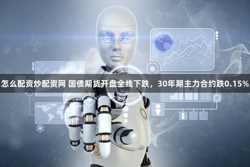 怎么配资炒配资网 国债期货开盘全线下跌，30年期主力合约跌0.15%