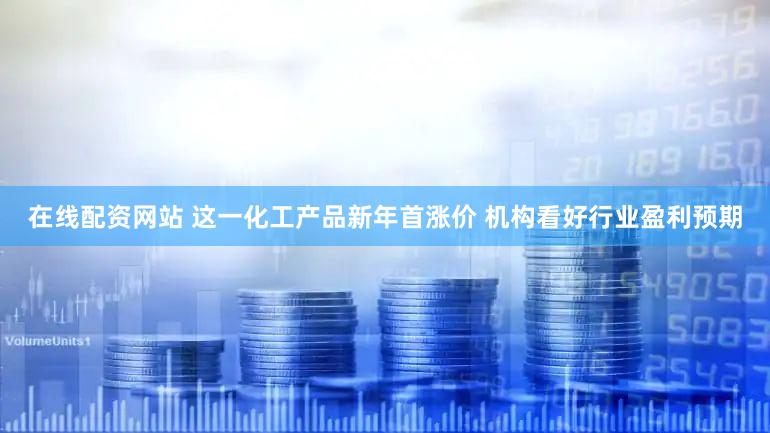 在线配资网站 这一化工产品新年首涨价 机构看好行业盈利预期