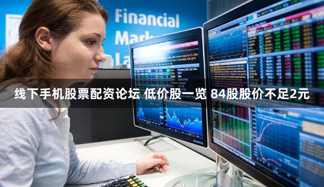 线下手机股票配资论坛 低价股一览 84股股价不足2元