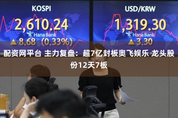 配资网平台 主力复盘：超7亿封板奥飞娱乐 龙头股份12天7板