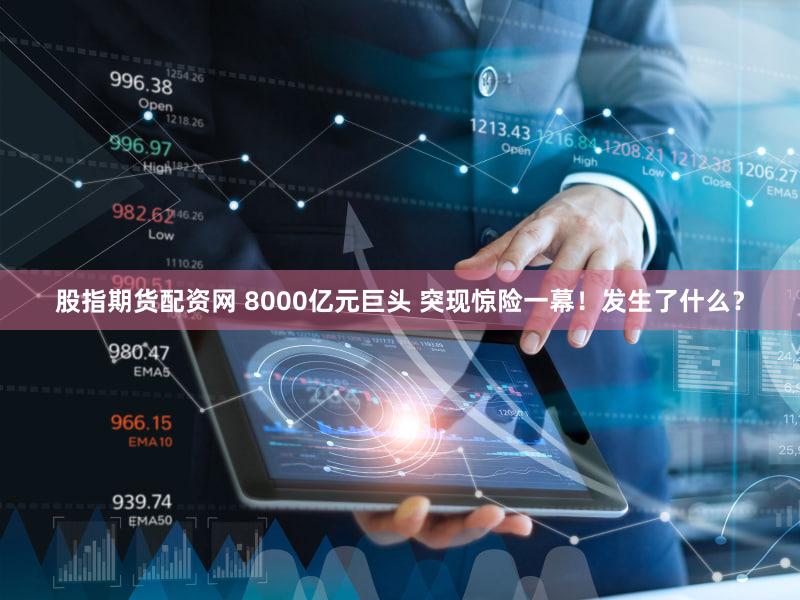 股指期货配资网 8000亿元巨头 突现惊险一幕！发生了什么？