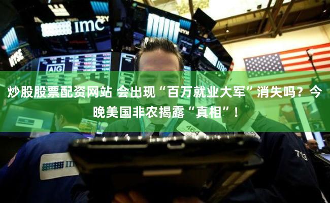 炒股股票配资网站 会出现“百万就业大军”消失吗？今晚美国非农揭露“真相”！