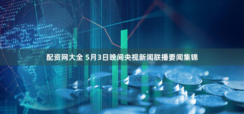 配资网大全 5月3日晚间央视新闻联播要闻集锦