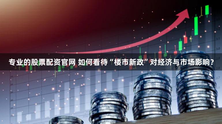 专业的股票配资官网 如何看待“楼市新政”对经济与市场影响？