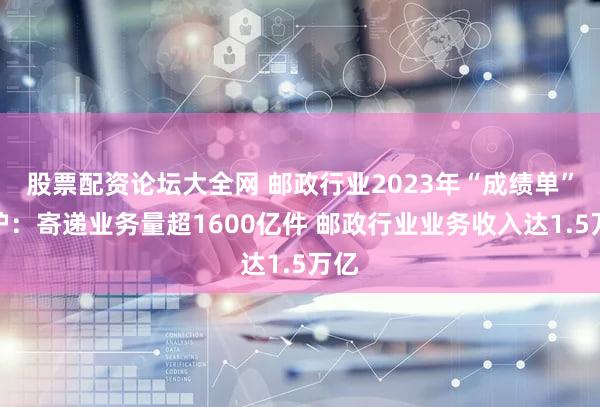 股票配资论坛大全网 邮政行业2023年“成绩单”出炉：寄递业务量超1600亿件 邮政行业业务收入达1.5万亿