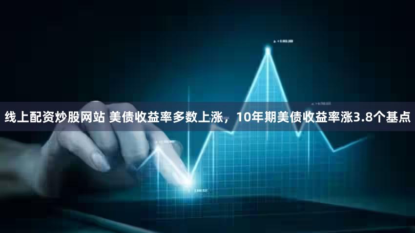 线上配资炒股网站 美债收益率多数上涨，10年期美债收益率涨3.8个基点