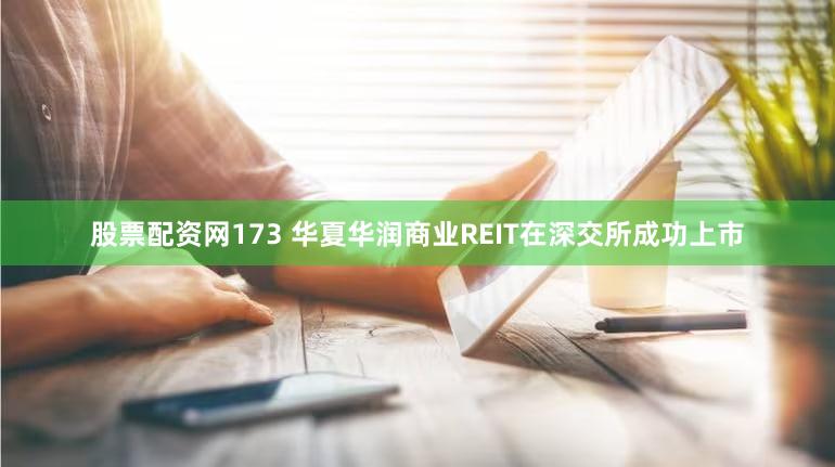 股票配资网173 华夏华润商业REIT在深交所成功上市