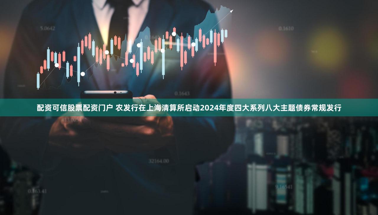 配资可信股票配资门户 农发行在上海清算所启动2024年度四大系列八大主题债券常规发行