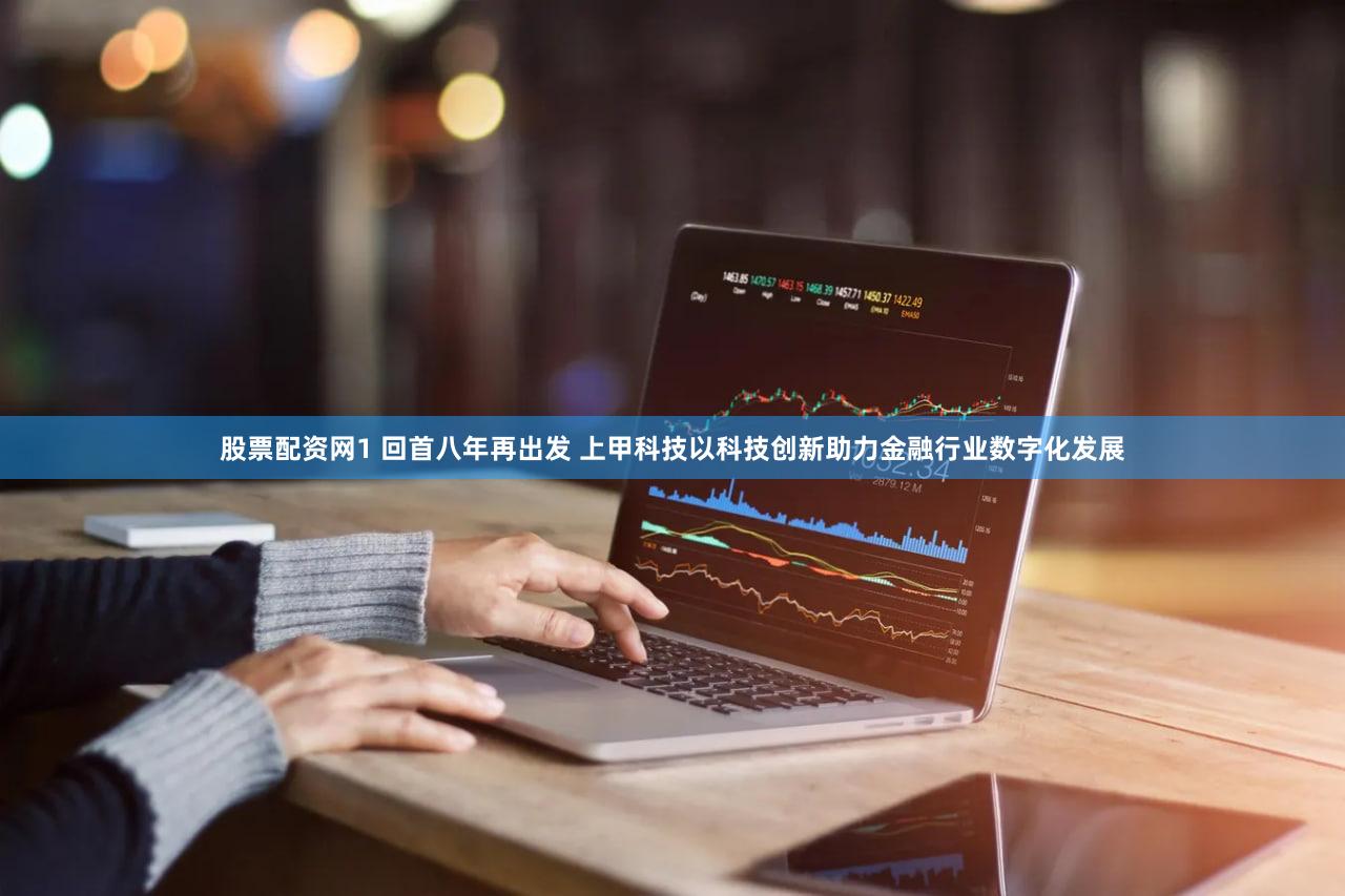 股票配资网1 回首八年再出发 上甲科技以科技创新助力金融行业数字化发展