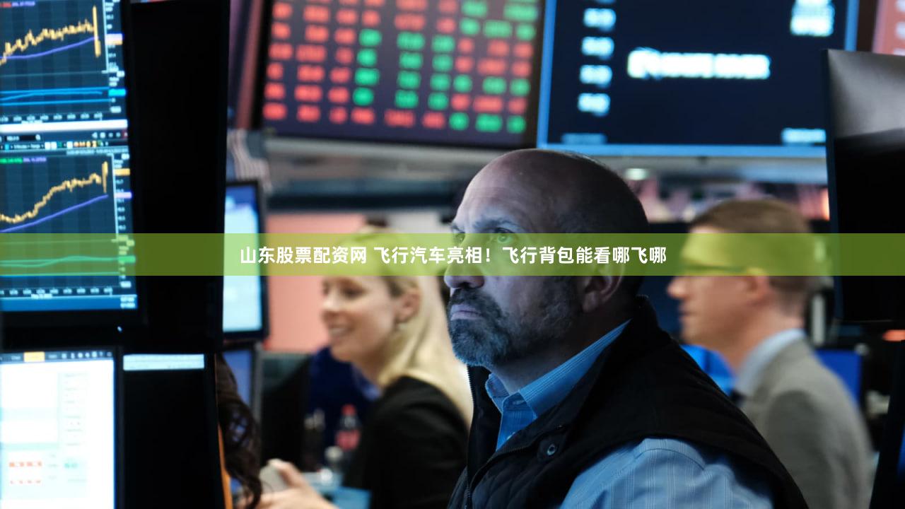 山东股票配资网 飞行汽车亮相！飞行背包能看哪飞哪