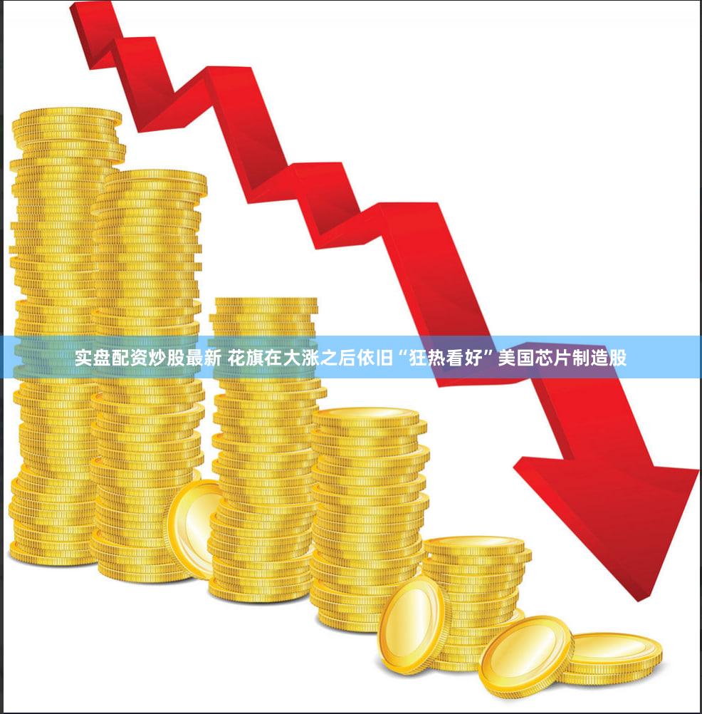 实盘配资炒股最新 花旗在大涨之后依旧“狂热看好”美国芯片制造股