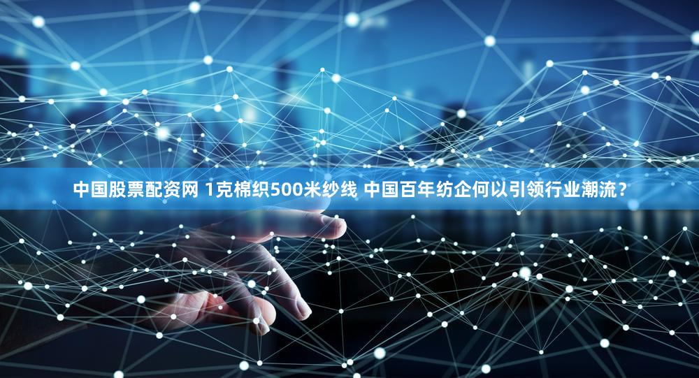 中国股票配资网 1克棉织500米纱线 中国百年纺企何以引领行业潮流？