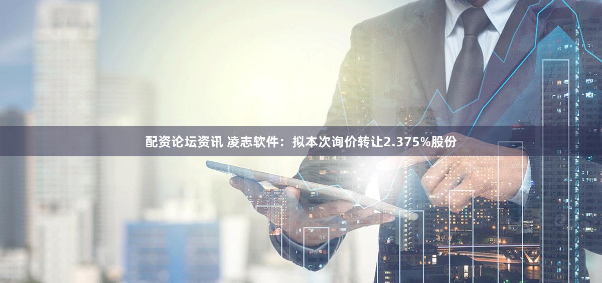 配资论坛资讯 凌志软件：拟本次询价转让2.375%股份