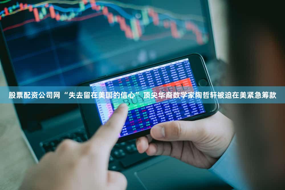 股票配资公司网 “失去留在美国的信心” 顶尖华裔数学家陶哲轩被迫在美紧急筹款