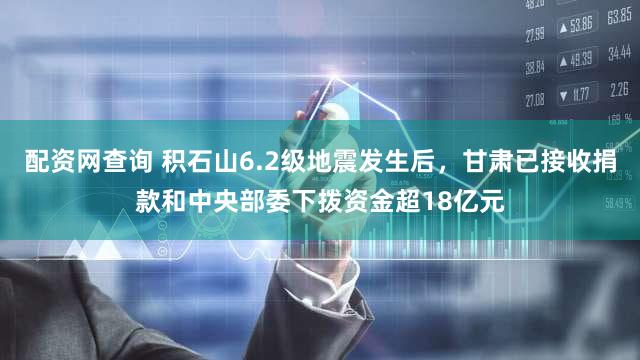 配资网查询 积石山6.2级地震发生后，甘肃已接收捐款和中央部委下拨资金超18亿元
