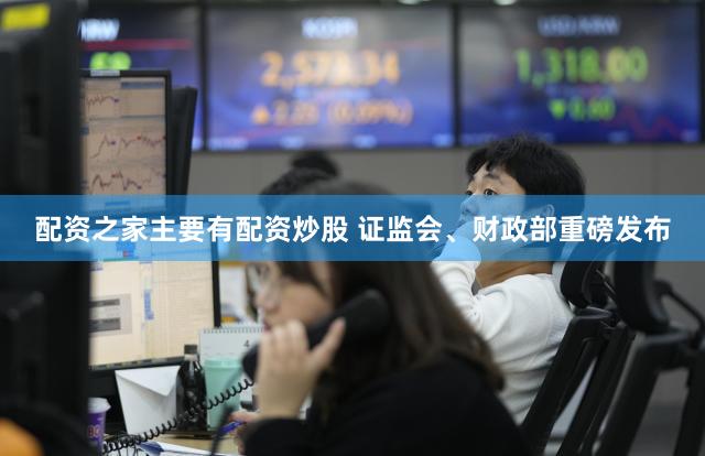 配资之家主要有配资炒股 证监会、财政部重磅发布