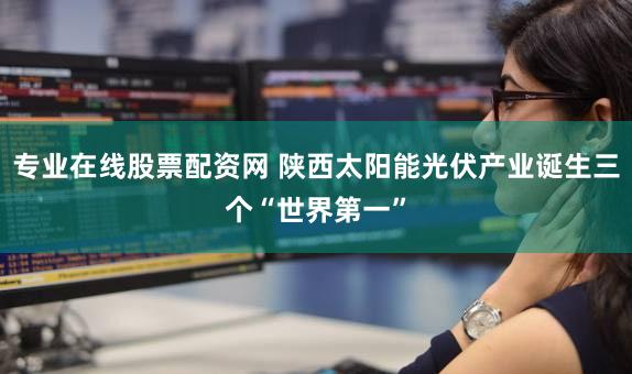 专业在线股票配资网 陕西太阳能光伏产业诞生三个“世界第一”