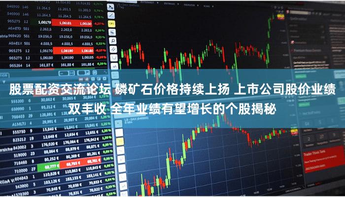股票配资交流论坛 磷矿石价格持续上扬 上市公司股价业绩双丰收 全年业绩有望增长的个股揭秘