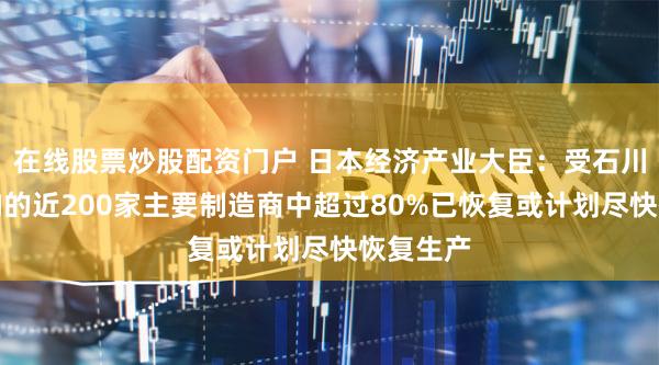 在线股票炒股配资门户 日本经济产业大臣:受石川地震影响的近200家主要制造商中超过80%已恢复或计划尽快恢复生产