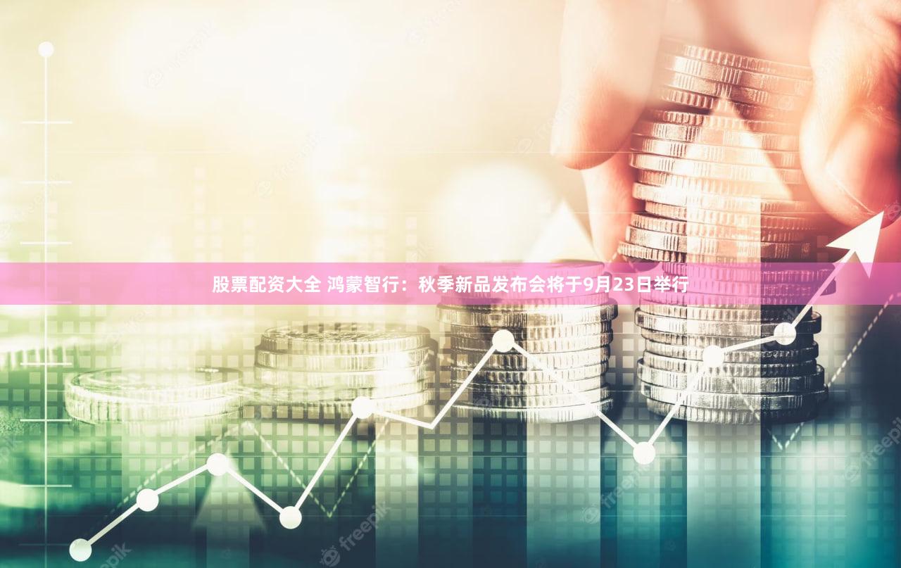 股票配资大全 鸿蒙智行:秋季新品发布会将于9月23日举行