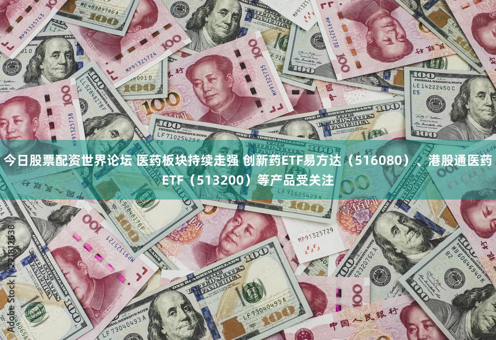今日股票配资世界论坛 医药板块持续走强 创新药ETF易方达(516080)、港股通医药ETF(513200)等产品受关注