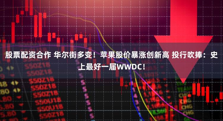 股票配资合作 华尔街多变！苹果股价暴涨创新高 投行吹捧：史上最好一届WWDC！