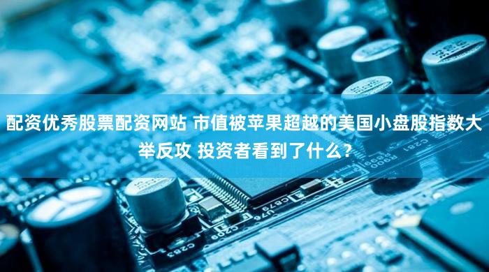 配资优秀股票配资网站 市值被苹果超越的美国小盘股指数大举反攻 投资者看到了什么？
