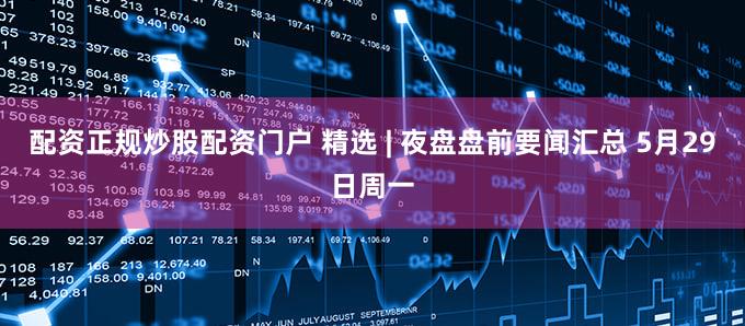 配资正规炒股配资门户 精选 | 夜盘盘前要闻汇总 5月29日周一