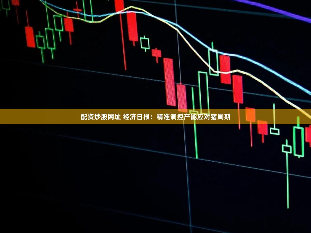 配资炒股网址 经济日报：精准调控产能应对猪周期