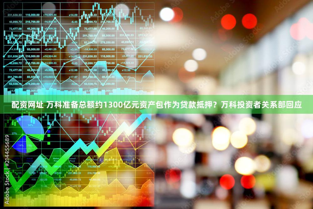 配资网址 万科准备总额约1300亿元资产包作为贷款抵押？万科投资者关系部回应