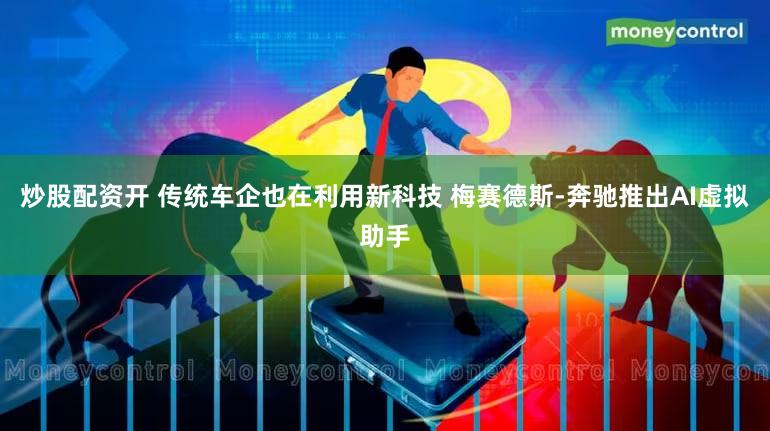 炒股配资开 传统车企也在利用新科技 梅赛德斯-奔驰推出AI虚拟助手