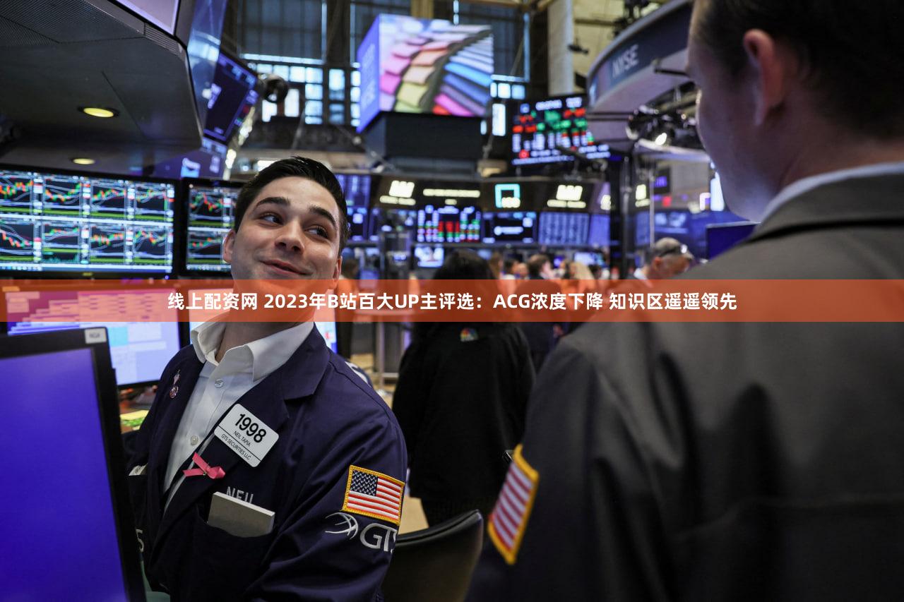 线上配资网 2023年B站百大UP主评选：ACG浓度下降 知识区遥遥领先