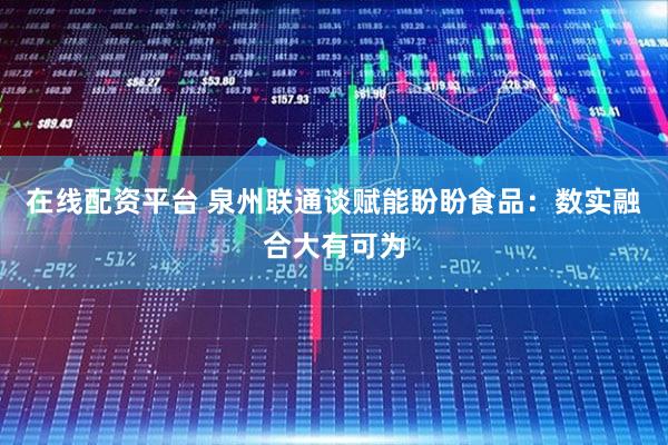 在线配资平台 泉州联通谈赋能盼盼食品：数实融合大有可为
