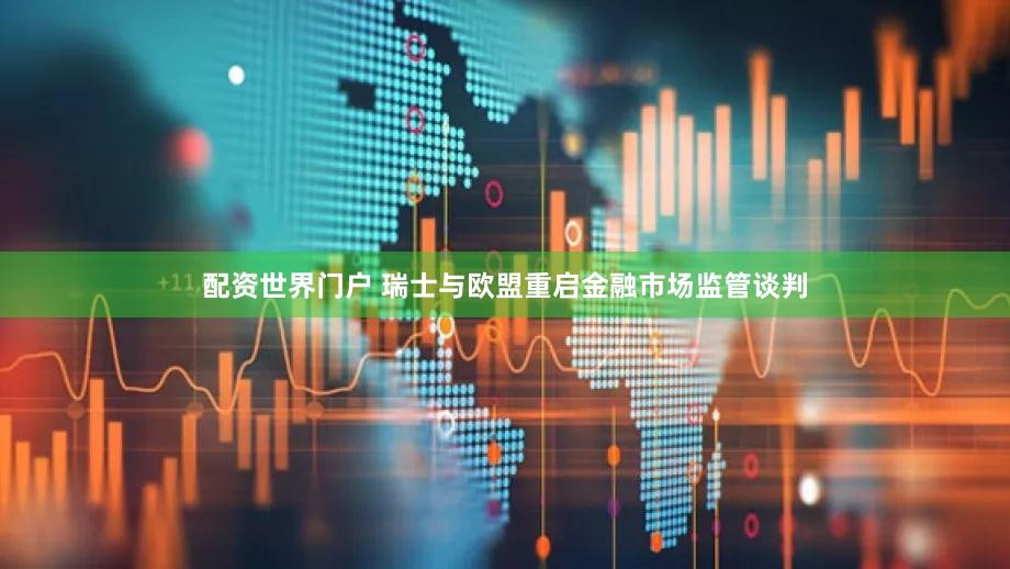 配资世界门户 瑞士与欧盟重启金融市场监管谈判