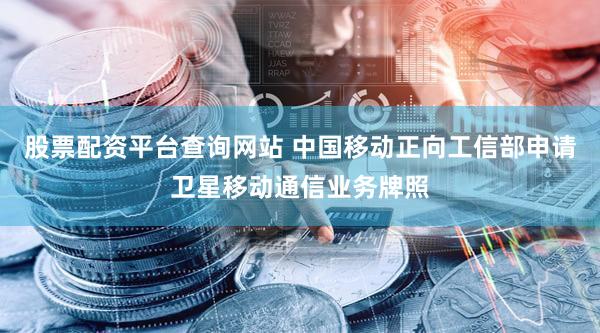 股票配资平台查询网站 中国移动正向工信部申请卫星移动通信业务牌照