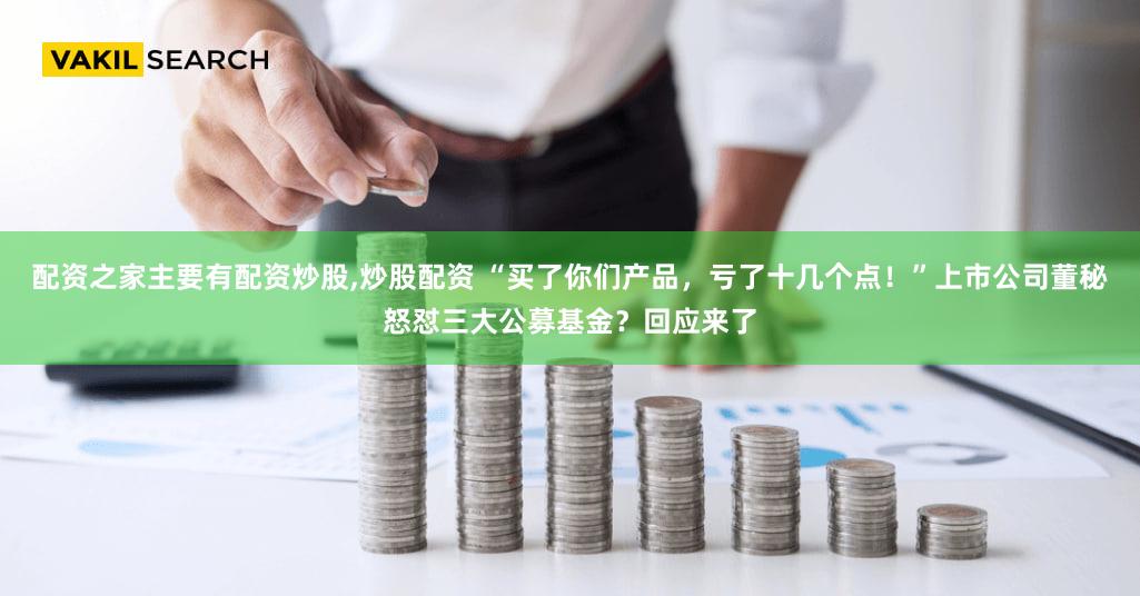 配资之家主要有配资炒股,炒股配资 “买了你们产品，亏了十几个点！”上市公司董秘怒怼三大公募基金？回应来了