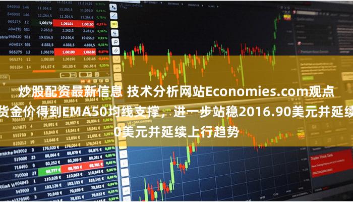 炒股配资最新信息 技术分析网站Economies.com观点认为，现货金价得到EMA50均线支撑，进一步站稳2016.90美元并延续上行趋势