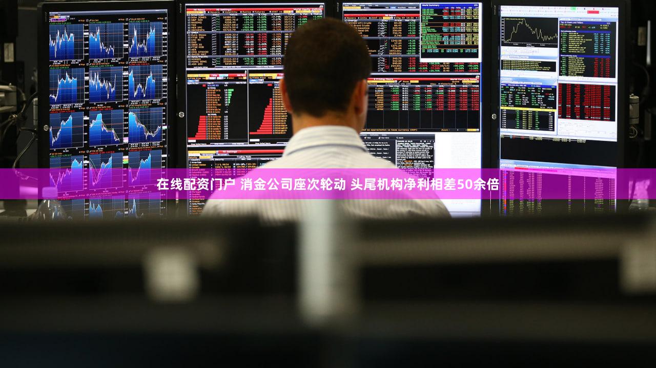 在线配资门户 消金公司座次轮动 头尾机构净利相差50余倍