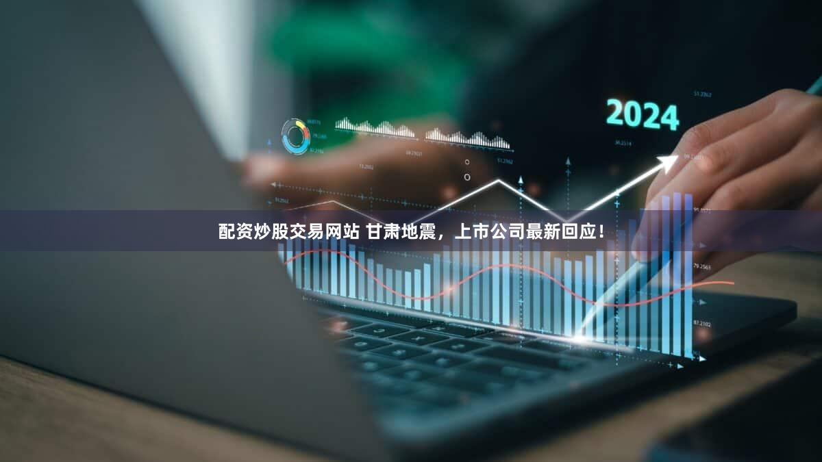 配资炒股交易网站 甘肃地震，上市公司最新回应！
