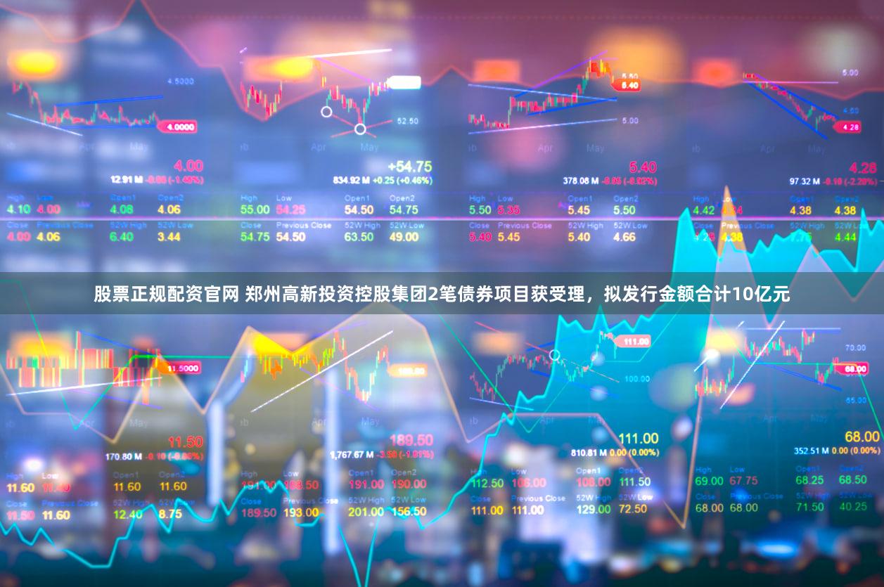 股票正规配资官网 郑州高新投资控股集团2笔债券项目获受理，拟发行金额合计10亿元
