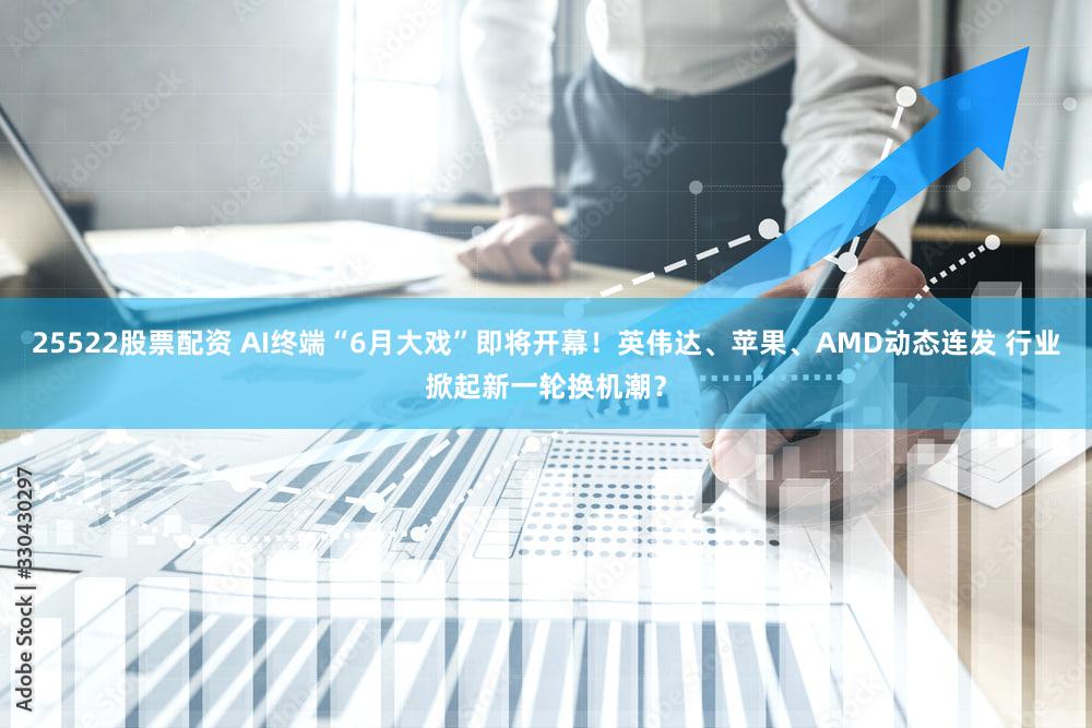 25522股票配资 AI终端“6月大戏”即将开幕！英伟达、苹果、AMD动态连发 行业掀起新一轮换机潮？