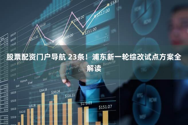 股票配资门户导航 23条！浦东新一轮综改试点方案全解读