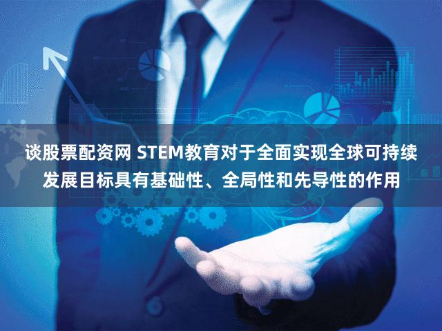 谈股票配资网 STEM教育对于全面实现全球可持续发展目标具有基础性、全局性和先导性的作用