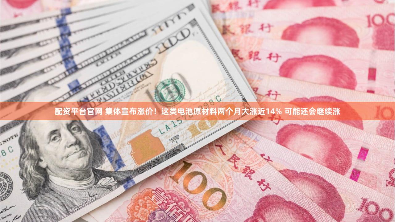 配资平台官网 集体宣布涨价！这类电池原材料两个月大涨近14% 可能还会继续涨