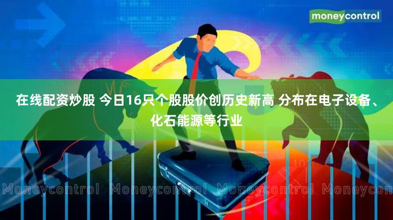 在线配资炒股 今日16只个股股价创历史新高 分布在电子设备、化石能源等行业